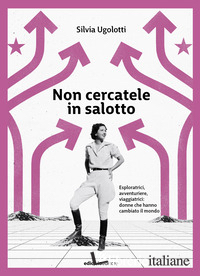 NON CERCATELE IN SALOTTO. ESPLORATRICI, AVVENTURIERE, VIAGGIATRICI: DONNE CHE HA