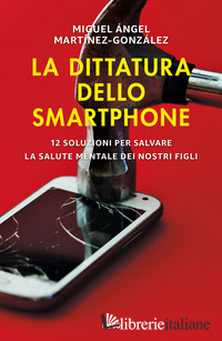 DITTATURA DELLO SMARTPHONE. 12 SOLUZIONI PER SALVARE LA SALUTE MENTALE DEI NOSTR
