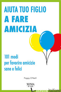 AIUTA TUO FIGLIO A FARE AMICIZIA. 101 MODI PER FAVORIRE AMICIZIE SANE E FELICI