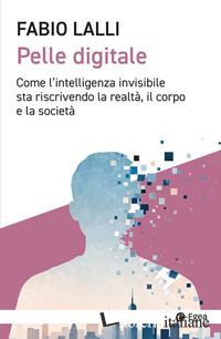 PELLE DIGITALE. COME L'INTELLIGENZA INVISIBILE STA RISCRIVENDO LA REALTA', IL CO