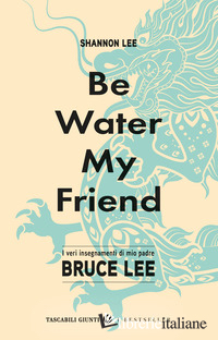 BE WATER, MY FRIEND. I VERI INSEGNAMENTI DI MIO PADRE BRUCE LEE