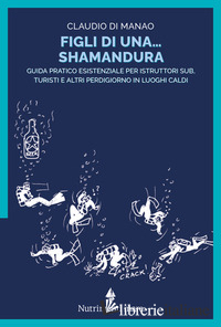 FIGLI DI UNA SHAMANDURA. GUIDA PRATICO ESISTENZIALE PER ISTRUTTORI SUB, TURISTI 