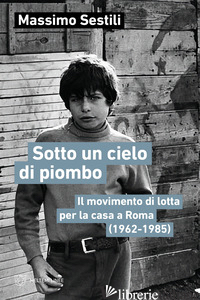 SOTTO UN CIELO DI PIOMBO. IL MOVIMENTO DI LOTTA PER LA CASA A ROMA (1962-1985)