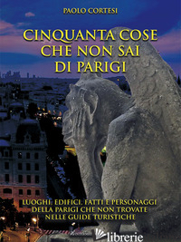CINQUANTA COSE CHE NON SAI DI PARIGI. LUOGHI, EDIFICI, FATTI E PERSONAGGI DELLA 
