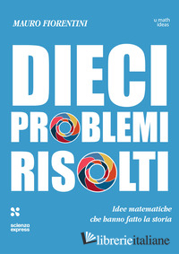 DIECI PROBLEMI RISOLTI. IDEE MATEMATICHE CHE HANNO FATTO LA STORIA