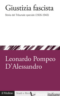 GIUSTIZIA FASCISTA. STORIA DEL TRIBUNALE SPECIALE (1926-1943) - D'ALESSANDRO LEONARDO POMPEO