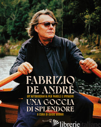 GOCCIA DI SPLENDORE. UN'AUTOBIOGRAFIA PER PAROLE E IMMAGINI. NUOVA EDIZ. (UNA) - DE ANDRE' FABRIZIO; HARARI G. (CUR.)