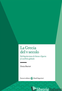 GRECIA DEL V SECOLO. DAL BIPOLARISMO DI ATENE E SPARTA AL CONFLITTO GLOBALE (LA) - BEARZOT CINZIA