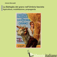 BATTAGLIA DEL GRANO NELL'UMBRIA FASCISTA. AGRICOLTURA, MOBILITAZIONE, PROPAGANDA - MENCARELLI ANTONIO
