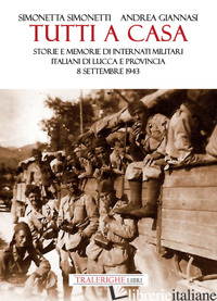 TUTTI A CASA. STORIE E MEMORIE DI INTERNATI MILITARI ITALIANI DI LUCCA E PROVINC - GIANNASI ANDREA; SIMONETTI SIMONETTA