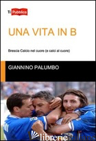 VITA IN B. BRESCIA CALCIO NEL CUORE (E CALCI AL CUORE) (UNA) - PALUMBO GIANNINO