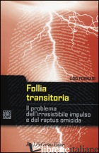 FOLLIA TRANSITORIA. IL PROBLEMA DELL'IRRESISTIBILE IMPULSO E DEL RAPTUS OMICIDA - FORNARI UGO