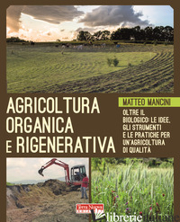 AGRICOLTURA ORGANICA E RIGENERATIVA. OLTRE IL BIOLOGICO: LE IDEE, GLI STRUMENTI  - MANCINI MATTEO