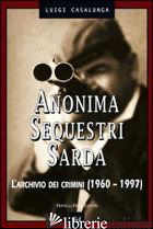 ANONIMA SEQUESTRI SARDA. L'ARCHIVIO DEI CRIMINI (1960-1997) - CASALUNGA LUIGI
