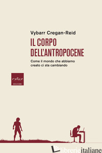 CORPO DELL'ANTROPOCENE. COME IL MONDO CHE ABBIAMO CREATO CI STA CAMBIANDO (IL) - CREGAN-REID VYBARR