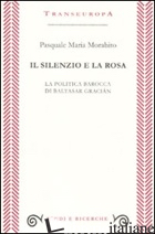 SILENZIO E LA ROSA. LA POLITICA BAROCCA DI BALTASAR GRACIAN (IL) - MORABITO PASQUALE M.