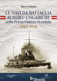NAVI DA BATTAGLIA AUSTRO-UNGARICHE NELLA PRIMA GUERRA MONDIALE 1914-1918 (LE) - ZELASCHI MARCO