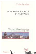 VERSO UNA SOCIETA' PLANETARIA. ALLE ORIGINI DELLA GLOBALIZZAZIONE CONTEMPORANEA. - FUMIAN CARLO