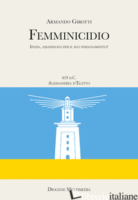 FEMMINICIDIO. INDAGINE STORICO-FILOSOFICA SU IPAZIA - GIROTTI ARMANDO