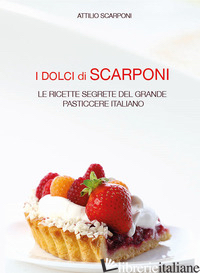 DOLCI DI SCARPONI. LE RICETTE SEGRETE DEL GRANDE PASTICCERE ITALIANO (I) - SCARPONI ATTILIO