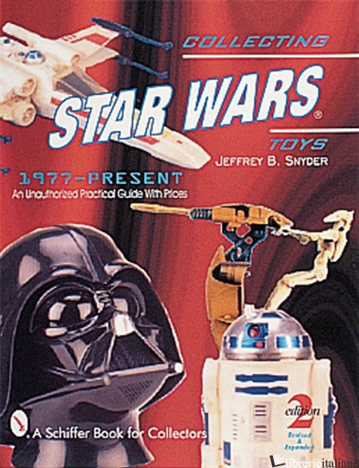Collecting Star Wars® Toys 1977-Present - JEFFREY B. SNYDER