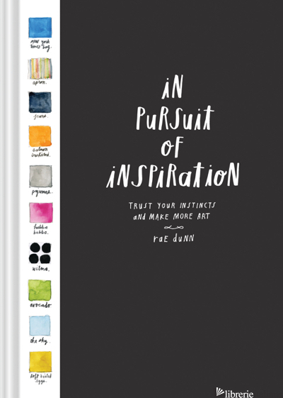 In Pursuit of Inspiration : Trust Your Instincts and Make More Art - Rae Dunn