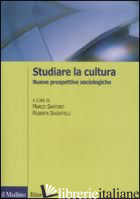 STUDIARE LA CULTURA. NUOVE PROSPETTIVE SOCIOLOGICHE - SANTORO M. (CUR.); SASSATELLI R. (CUR.)