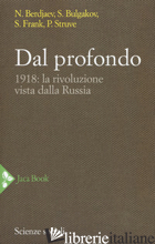 DAL PROFONDO. 1918: LA RIVOLUZIONE VISTA DALLA RUSSIA. NUOVA EDIZ. - BERDJAEV NIKOLAJ; BULGAKOV SERGEJ N.; FRANK SEMEN L.; STRUVE PETR B.