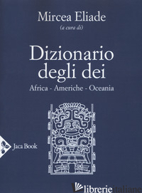 DIZIONARIO DEGLI DEI. AFRICA, AMERICHE, OCEANIA - ELIADE M. (CUR.)