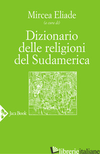 DIZIONARIO DELLE RELIGIONI DEL SUDAMERICA - ELIADE M. (CUR.)