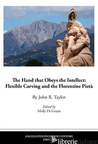 HAND THAT OBEYS THE INTELLECT: FLEXIBLE CARVING AND THE FLORENTINE PIETA' (THE) - TAYLOR JOHN R.; DI GRAZIA M. (CUR.)
