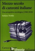 MEZZO SECOLO DI CANZONI ITALIANE. UNA PROSPETTIVA SOCIOLOGICA (1960-2010) - NOBILE STEFANO