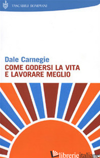 COME GODERSI LA VITA E LAVORARE MEGLIO - CARNEGIE DALE; MARAZZA M. (CUR.)