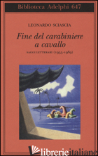 FINE DEL CARABINIERE A CAVALLO. SAGGI LETTERARI (1955-1989) - SCIASCIA LEONARDO; SQUILLACIOTI P. (CUR.)