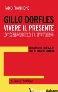 GILLO DORFLES. VIVERE IL PRESENTE OSSERVANDO IL FUTURO. ANNOTAZIONI E DIVAGAZION - FRANCIONE FABIO