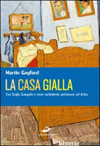 CASA GIALLA. VAN GOGH, GAUGUIN: NOVE SETTIMANE TURBOLENTE AD ARLES (LA) - GAYFORD MARTIN