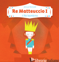 RE MATTEUCCIO I. IL RE BAMBINO - KORCZAK JANUSZ; DE SERIO B. (CUR.)