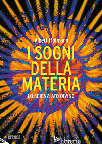 SOGNI DELLA MATERIA. LO SCIENZIATO DIVINO (I) - HOFMANN ALBERT; RATSCH C. (CUR.); LIGGENSTORFER R. (CUR.)