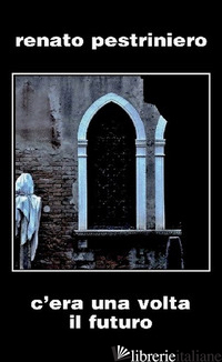 C'ERA UNA VOLTA IL FUTURO - PESTRINIERO RENATO; MALAGUTI U. (CUR.)