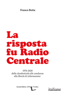 RISPOSTA FU RADIO CENTRALE. 1976-2020 DALLA CLANDESTINITA' ALLE CONDANNE ALLA LI - BOTTA FRANCO