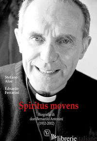 SPIRITUS MOVENS. BIOGRAFIA DI DON BERNARDO ANTONINI (1932-2002) - ALOE STEFANO; FERRARINI EDOARDO