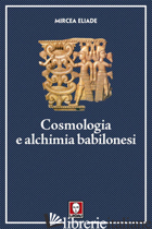 COSMOLOGIA E ALCHIMIA BABILONESI - ELIADE MIRCEA; CICORTAS H. C. (CUR.)