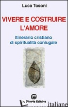 VIVERE E COSTRUIRE L'AMORE. ITINERARIO CRISTIANO DI SPIRITUALITA' CONIUGALE - TOSONI LUCA; COMINI L. (CUR.)