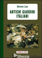 ANTICHI GIARDINI ITALIANI - LEE VERNON; MACELLARI E. (CUR.)