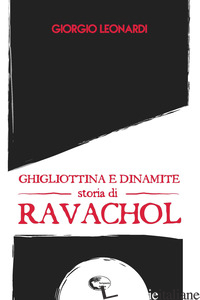 GHIGLIOTTINA E DINAMITE, STORIA DI RAVACHOL - LEONARDI GIORGIO