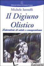 DIGIUNO OLISTICO. LABORATORIO DI SALUTE E CONSAPEVOLEZZA (IL) - IANNELLI MICHELE; FONTANA S. (CUR.)