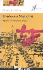 SHERLOCK A SHANGHAI. IL PRIMO INVESTIGATORE CINESE - CHENG XIAOQING