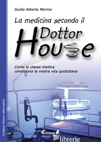 MEDICINA SECONDO IL DOTTOR HOUSE. COME LA CLASSE MEDICA CONDIZIONA LA NOSTRA VIT - MORINA GUIDO A.