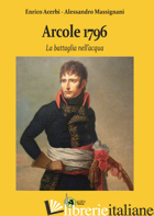 ARCOLE 1796. LA BATTAGLIA NELL'ACQUA - ACERBI ENRICO; MASSIGNANI ALESSANDRO