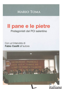 PANE E LE PIETRE. PROTAGONISTI DEL PCI SALENTINO. CON UN'INTERVISTA DI FABIO CAS - TOMA MARIO; CASILLI FABIO